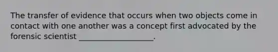 The transfer of evidence that occurs when two objects come in contact with one another was a concept first advocated by the forensic scientist ___________________.