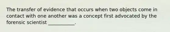 The transfer of evidence that occurs when two objects come in contact with one another was a concept first advocated by the forensic scientist ___________.