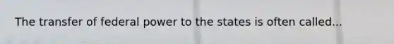 The transfer of federal power to the states is often called...