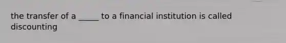 the transfer of a _____ to a financial institution is called discounting