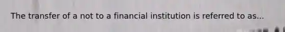 The transfer of a not to a financial institution is referred to as...