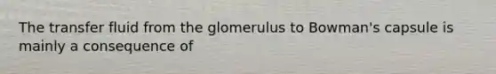 The transfer fluid from the glomerulus to Bowman's capsule is mainly a consequence of