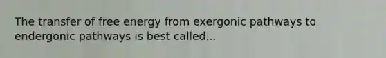 The transfer of free energy from exergonic pathways to endergonic pathways is best called...