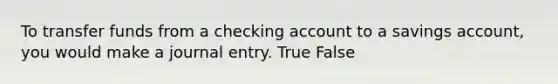 To transfer funds from a checking account to a savings account, you would make a journal entry. True False