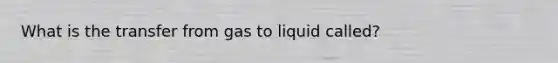 What is the transfer from gas to liquid called?