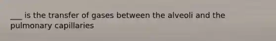 ___ is the transfer of gases between the alveoli and the pulmonary capillaries