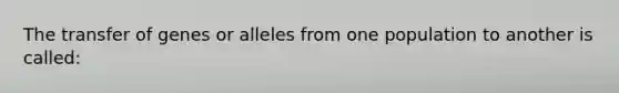 The transfer of genes or alleles from one population to another is called: