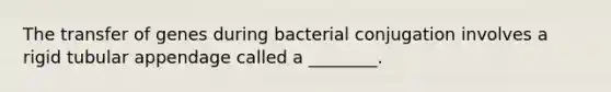 The transfer of genes during bacterial conjugation involves a rigid tubular appendage called a ________.