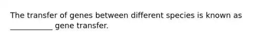 The transfer of genes between different species is known as ___________ gene transfer.