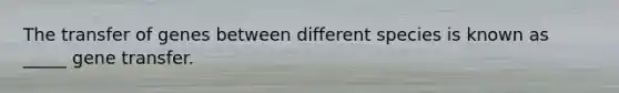 The transfer of genes between different species is known as _____ gene transfer.