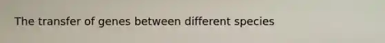 The transfer of genes between different species