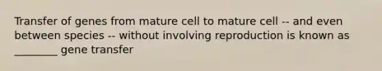 Transfer of genes from mature cell to mature cell -- and even between species -- without involving reproduction is known as ________ gene transfer