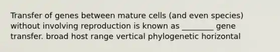 Transfer of genes between mature cells (and even species) without involving reproduction is known as ________ gene transfer. broad host range vertical phylogenetic horizontal