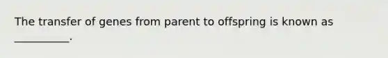 The transfer of genes from parent to offspring is known as __________.