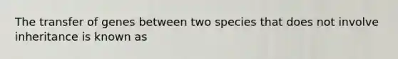 The transfer of genes between two species that does not involve inheritance is known as