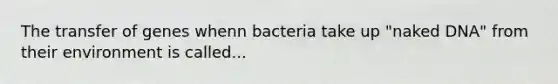 The transfer of genes whenn bacteria take up "naked DNA" from their environment is called...