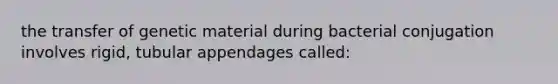 the transfer of genetic material during bacterial conjugation involves rigid, tubular appendages called: