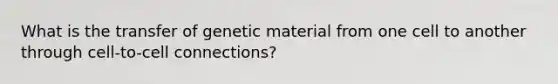 What is the transfer of genetic material from one cell to another through cell-to-cell connections?