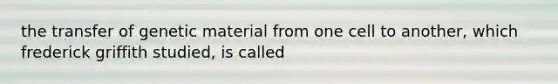 the transfer of genetic material from one cell to another, which frederick griffith studied, is called