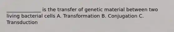 ______________ is the transfer of genetic material between two living bacterial cells A. Transformation B. Conjugation C. Transduction