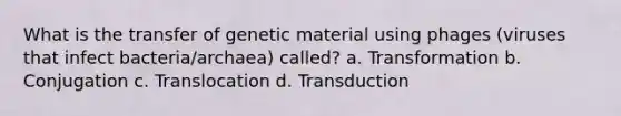 What is the transfer of genetic material using phages (viruses that infect bacteria/archaea) called? a. Transformation b. Conjugation c. Translocation d. Transduction