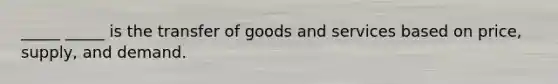 _____ _____ is the transfer of goods and services based on price, supply, and demand.