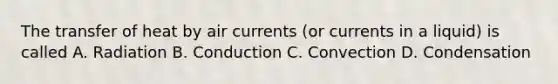 The transfer of heat by air currents (or currents in a liquid) is called A. Radiation B. Conduction C. Convection D. Condensation