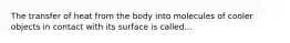 The transfer of heat from the body into molecules of cooler objects in contact with its surface is called...