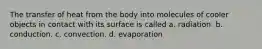 The transfer of heat from the body into molecules of cooler objects in contact with its surface is called a. radiation. b. conduction. c. convection. d. evaporation