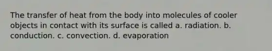 The transfer of heat from the body into molecules of cooler objects in contact with its surface is called a. radiation. b. conduction. c. convection. d. evaporation