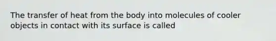 The transfer of heat from the body into molecules of cooler objects in contact with its surface is called