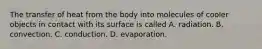 The transfer of heat from the body into molecules of cooler objects in contact with its surface is called A. radiation. B. convection. C. conduction. D. evaporation.