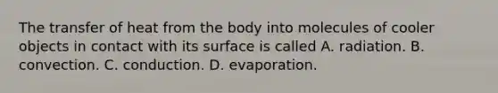 The transfer of heat from the body into molecules of cooler objects in contact with its surface is called A. radiation. B. convection. C. conduction. D. evaporation.