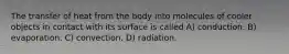 The transfer of heat from the body into molecules of cooler objects in contact with its surface is called A) conduction. B) evaporation. C) convection. D) radiation.