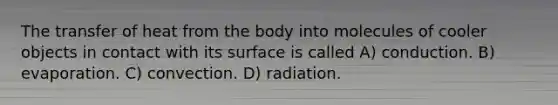 The transfer of heat from the body into molecules of cooler objects in contact with its surface is called A) conduction. B) evaporation. C) convection. D) radiation.