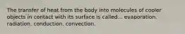 The transfer of heat from the body into molecules of cooler objects in contact with its surface is called... evaporation. radiation. conduction. convection.