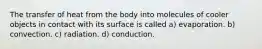 The transfer of heat from the body into molecules of cooler objects in contact with its surface is called a) evaporation. b) convection. c) radiation. d) conduction.