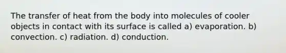 The transfer of heat from the body into molecules of cooler objects in contact with its surface is called a) evaporation. b) convection. c) radiation. d) conduction.