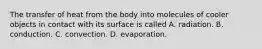 The transfer of heat from the body into molecules of cooler objects in contact with its surface is called A. radiation. B. conduction. C. convection. D. evaporation.