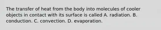 The transfer of heat from the body into molecules of cooler objects in contact with its surface is called A. radiation. B. conduction. C. convection. D. evaporation.