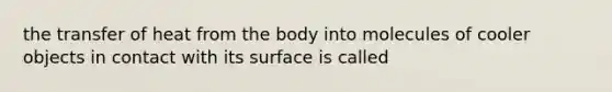 the transfer of heat from the body into molecules of cooler objects in contact with its surface is called