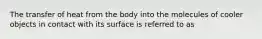 The transfer of heat from the body into the molecules of cooler objects in contact with its surface is referred to as