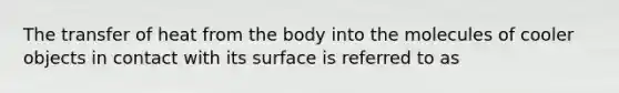 The transfer of heat from the body into the molecules of cooler objects in contact with its surface is referred to as