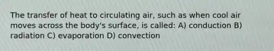 The transfer of heat to circulating air, such as when cool air moves across the body's surface, is called: A) conduction B) radiation C) evaporation D) convection