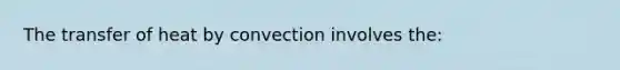 The transfer of heat by convection involves the: