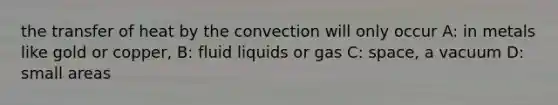 the transfer of heat by the convection will only occur A: in metals like gold or copper, B: fluid liquids or gas C: space, a vacuum D: small areas