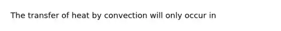 The transfer of heat by convection will only occur in