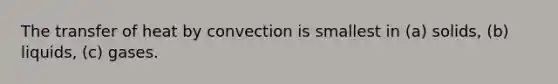 The transfer of heat by convection is smallest in (a) solids, (b) liquids, (c) gases.