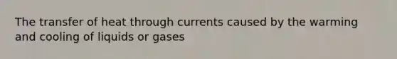 The transfer of heat through currents caused by the warming and cooling of liquids or gases