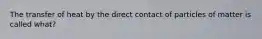 The transfer of heat by the direct contact of particles of matter is called what?